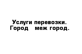 Услуги перевозки. Город - меж город.